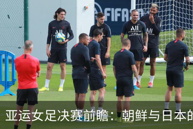 亚运女足决赛前瞻：朝鲜与日本的对决将看终结能力