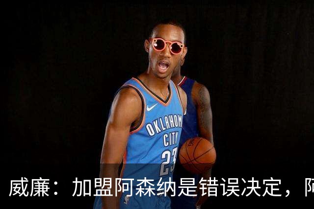威廉：加盟阿森纳是错误决定，阿尔特塔缺乏温情